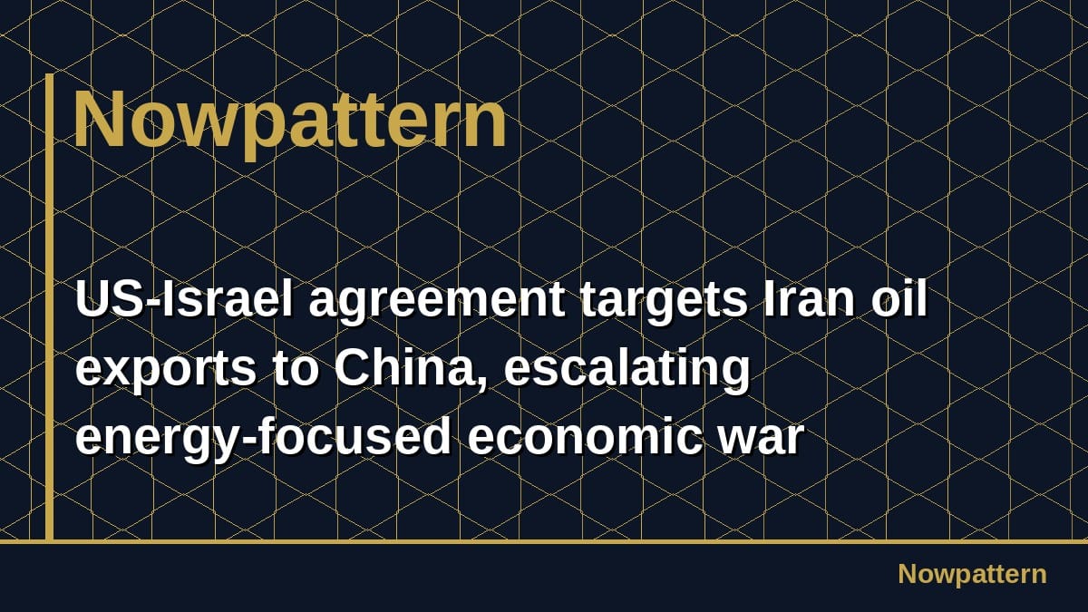 US-Israel agreement targets Iran oil exports to China, escalating energy-focused economic war