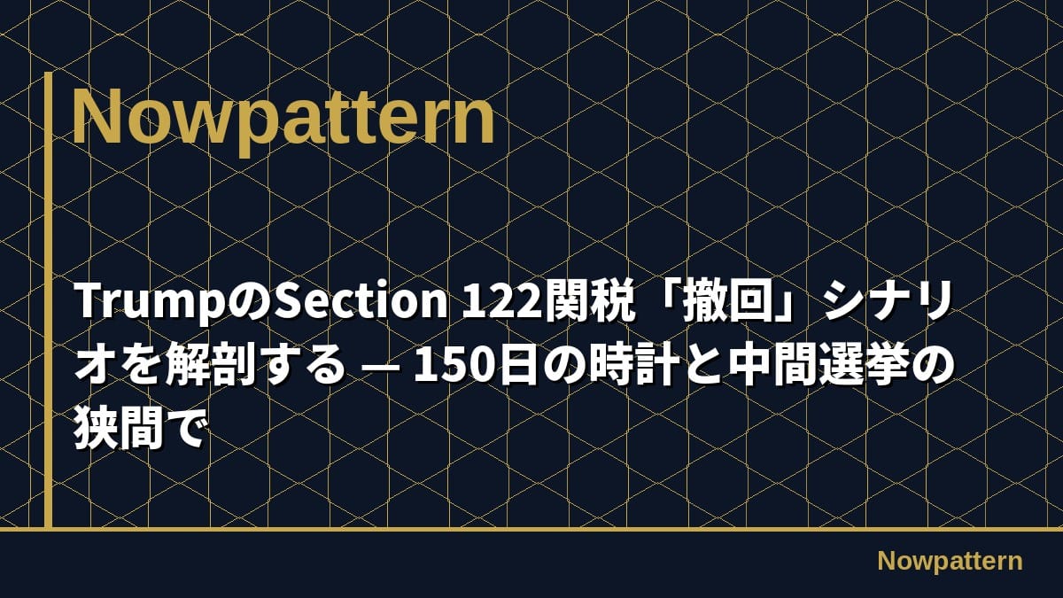 TrumpのSection 122関税「撤回」シナリオを解剖する — 150日の時計と中間選挙の狭間で
