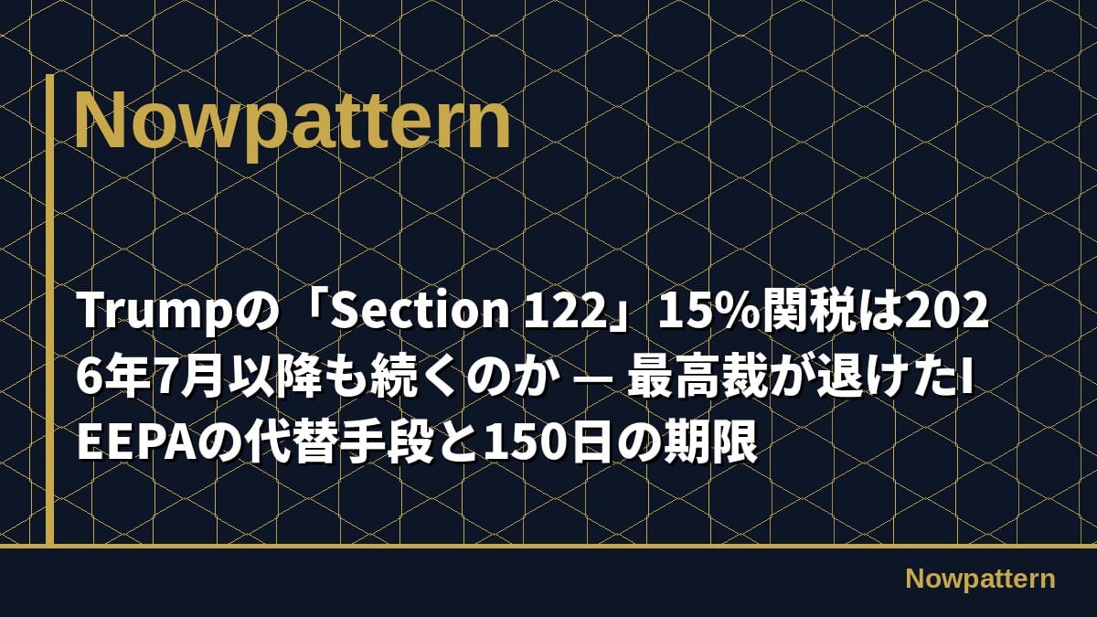 Trumpの「Section 122」15%関税は2026年7月以降も続くのか — 最高裁が退けたIEEPAの代替手段と150日の期限