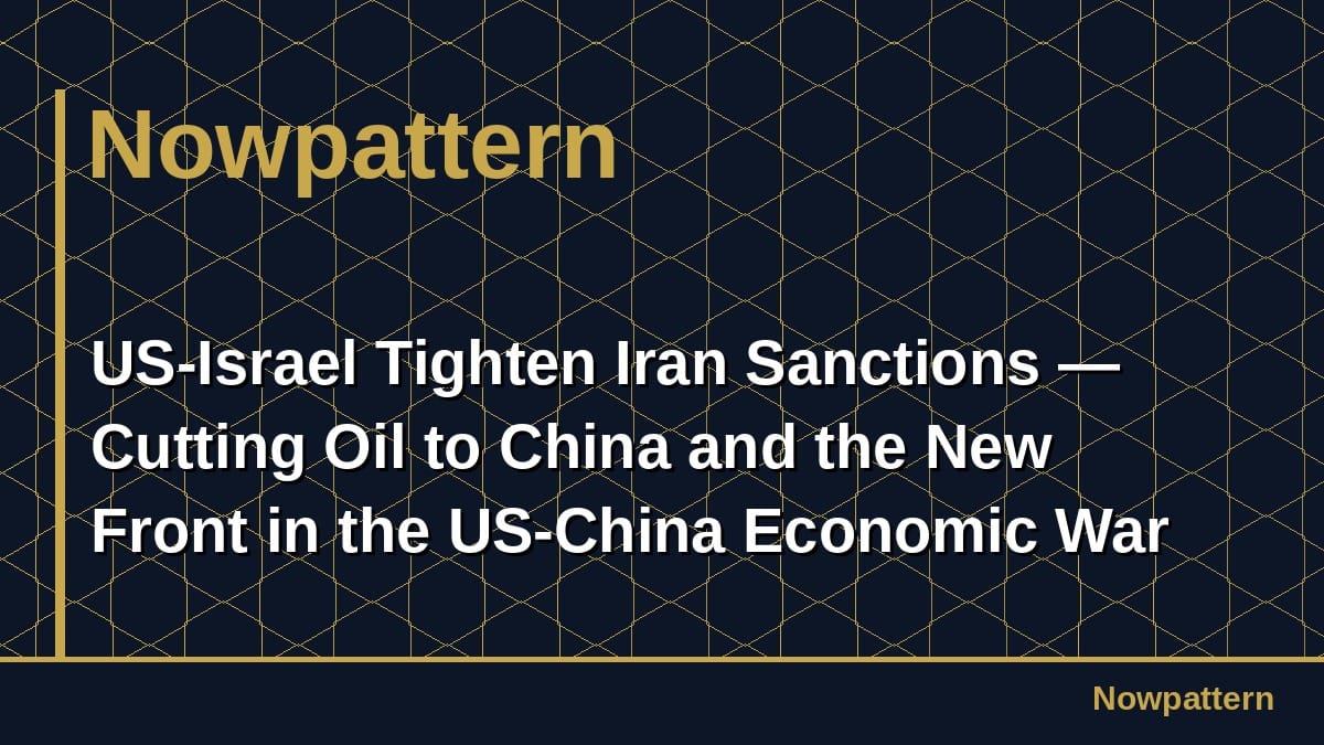 US-Israel Tighten Iran Sanctions — Cutting Oil to China and the New Front in the US-China Economic War