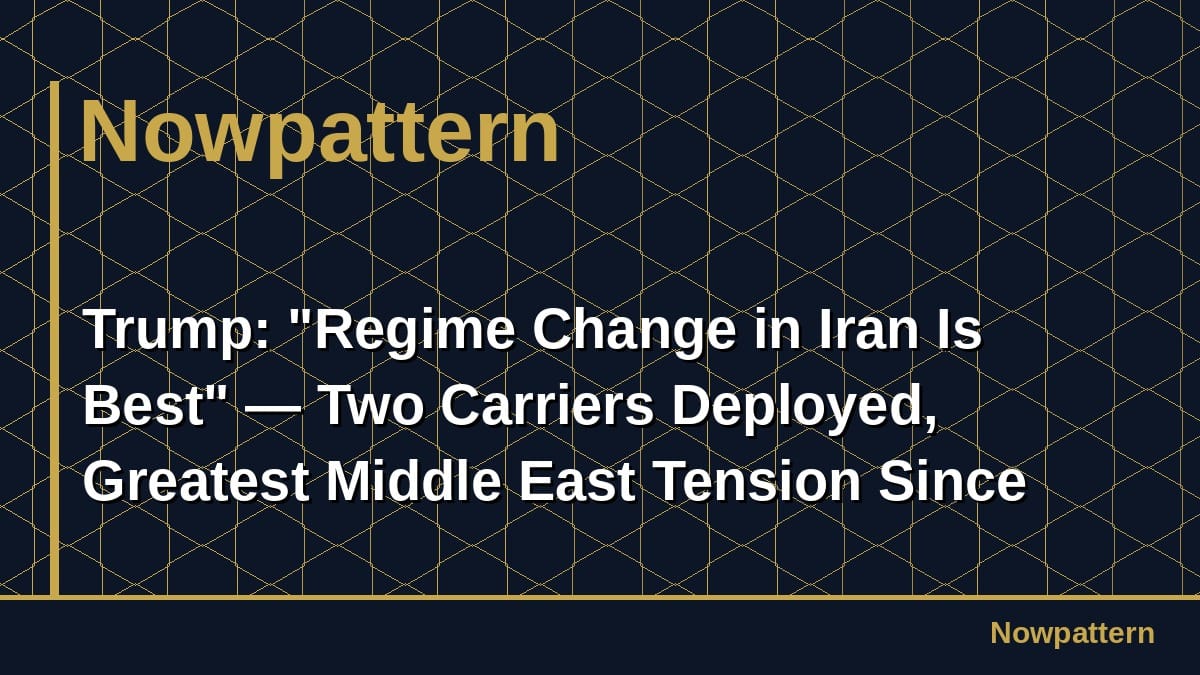 Trump: "Regime Change in Iran Is Best" — Two Carriers Deployed, Greatest Middle East Tension Since 2003