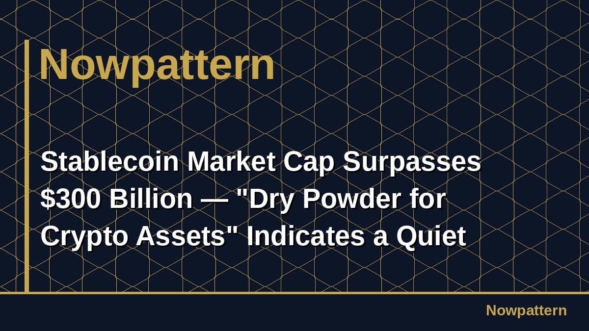Stablecoin Market Cap Surpasses $300 Billion — "Dry Powder for Crypto Assets" Indicates a Quiet Tectonic Shift