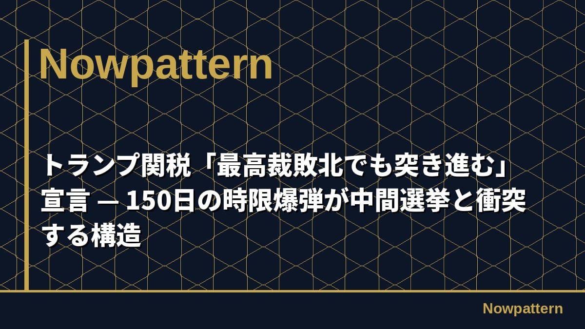 トランプ関税「最高裁敗北でも突き進む」宣言 — 150日の時限爆弾が中間選挙と衝突する構造