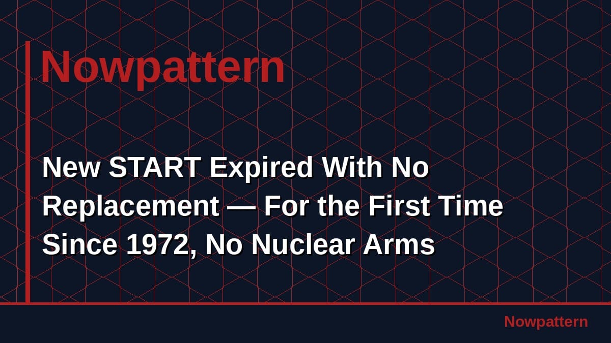 New START Expired With No Replacement — For the First Time Since 1972, No Nuclear Arms Agreement Exists Between the U.S. and Russia