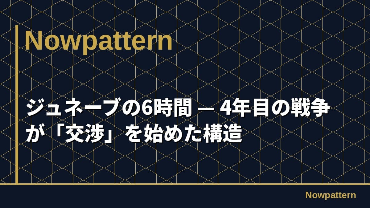 ジュネーブの6時間 — 4年目の戦争が「交渉」を始めた構造