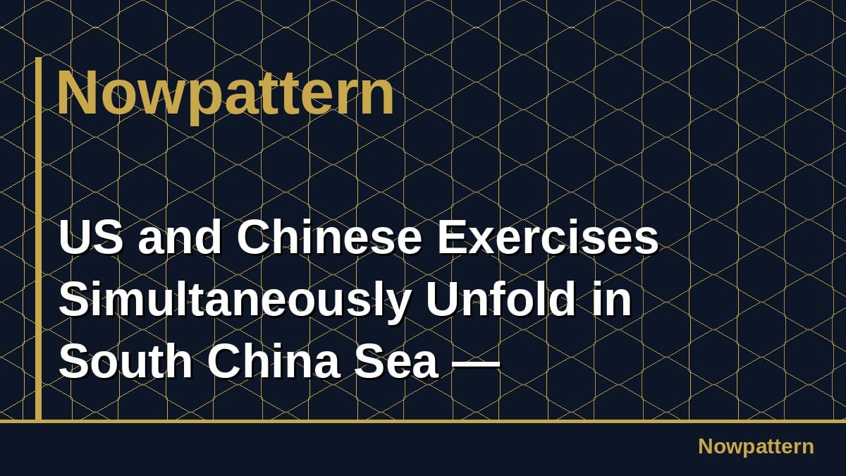 US and Chinese Exercises Simultaneously Unfold in South China Sea —