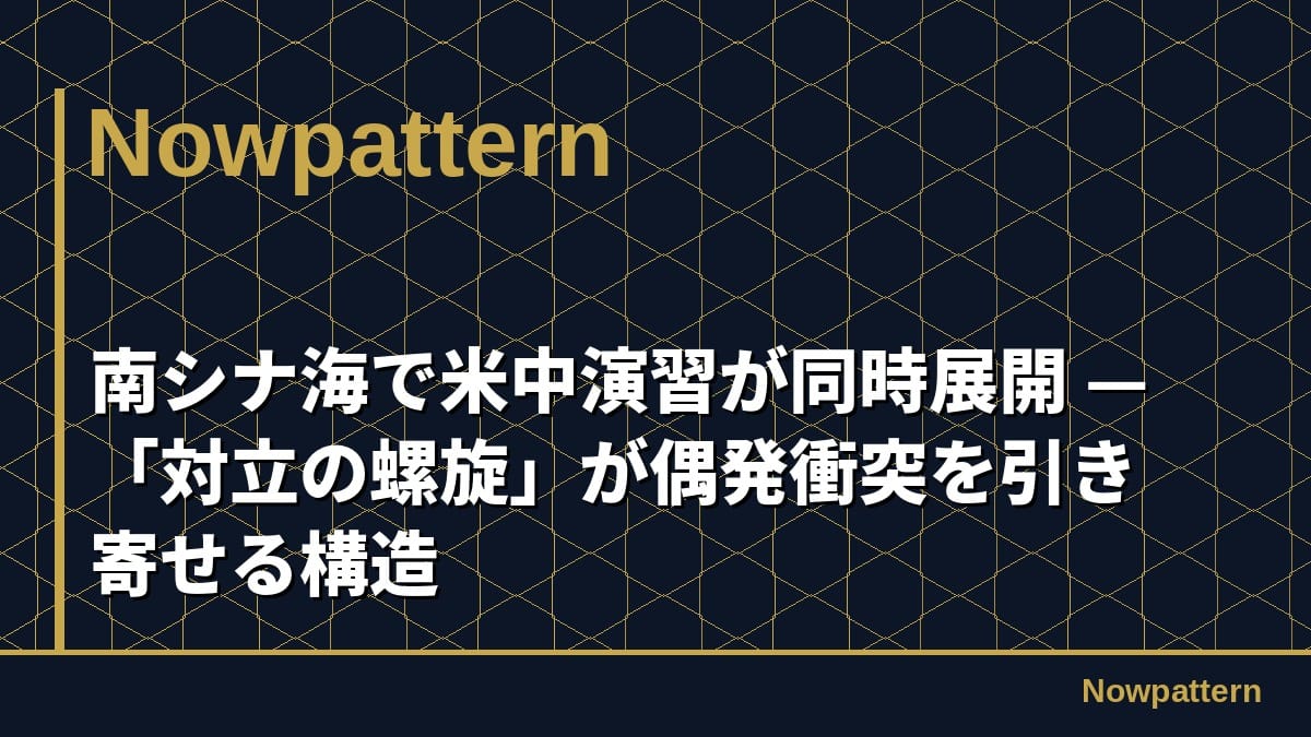 南シナ海で米中演習が同時展開 — 「対立の螺旋」が偶発衝突を引き寄せる構造