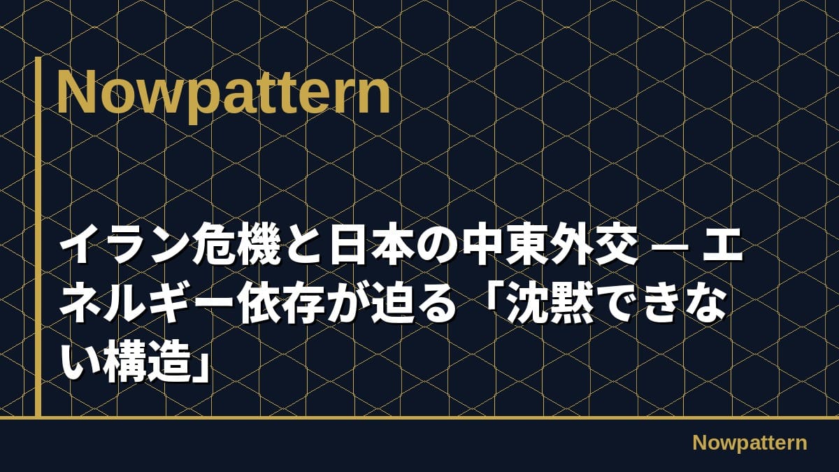 イラン危機と日本の中東外交 — エネルギー依存が迫る「沈黙できない構造」