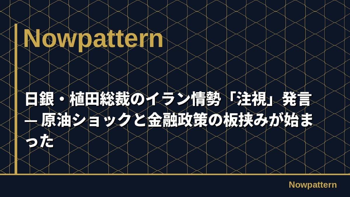 日銀・植田総裁のイラン情勢「注視」発言 — 原油ショックと金融政策の板挟みが始まった