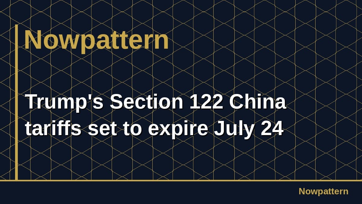 Trump's Section 122 China tariffs set to expire July 24