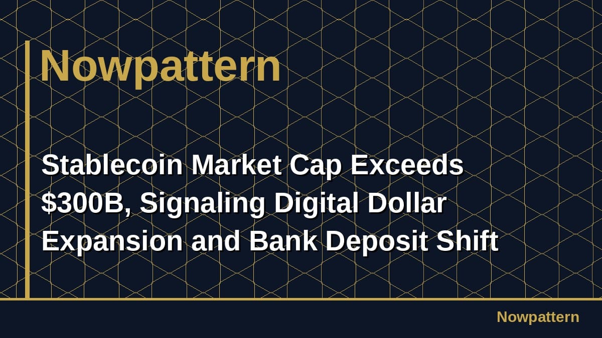 Stablecoin Market Cap Exceeds $300B, Signaling Digital Dollar Expansion and Bank Deposit Shift