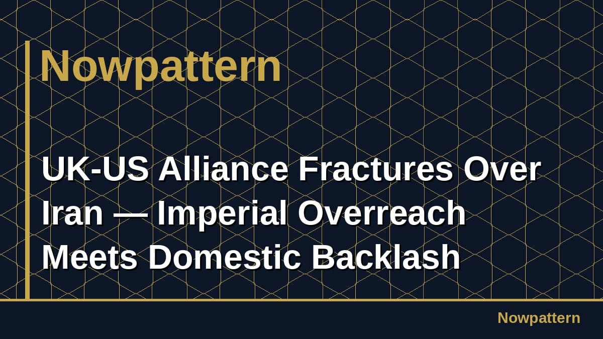 UK-US Alliance Fractures Over Iran — Imperial Overreach Meets Domestic Backlash