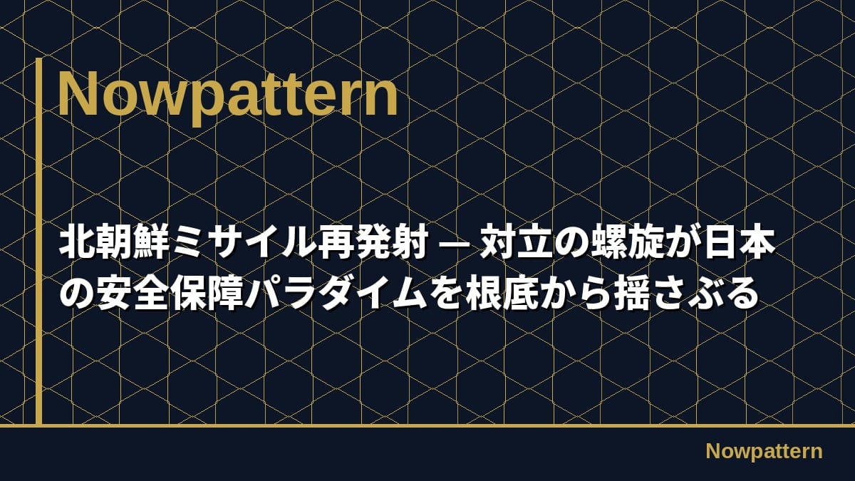 北朝鮮ミサイル再発射 — 対立の螺旋が日本の安全保障パラダイムを根底から揺さぶる