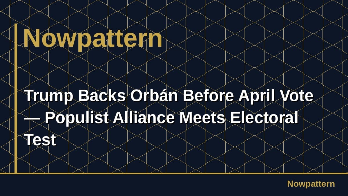 Trump Backs Orbán Before April Vote — Populist Alliance Meets Electoral Test
