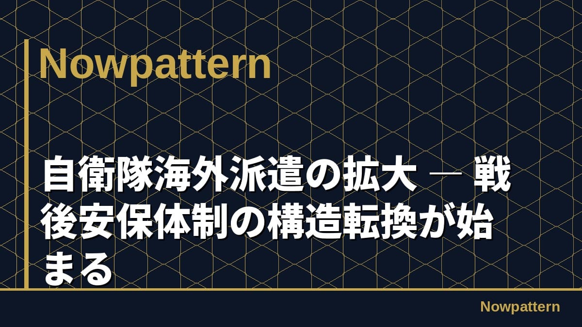 自衛隊海外派遣の拡大 ― 戦後安保体制の構造転換が始まる