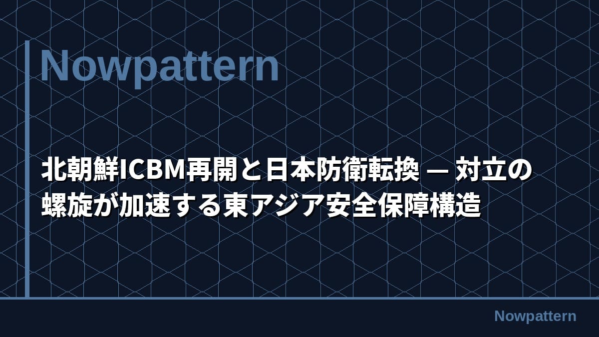 北朝鮮ICBM再開と日本防衛転換 — 対立の螺旋が加速する東アジア安全保障構造