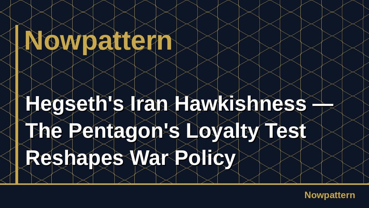 Hegseth's Iran Hawkishness — The Pentagon's Loyalty Test Reshapes War Policy