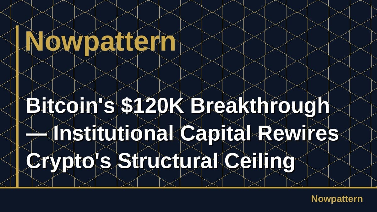 Bitcoin's $120K Breakthrough — Institutional Capital Rewires Crypto's Structural Ceiling