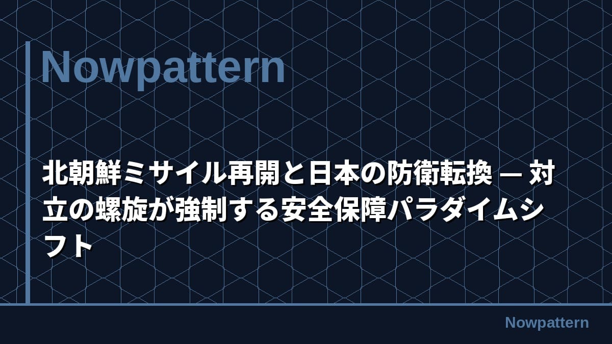 北朝鮮ミサイル再開と日本の防衛転換 — 対立の螺旋が強制する安全保障パラダイムシフト