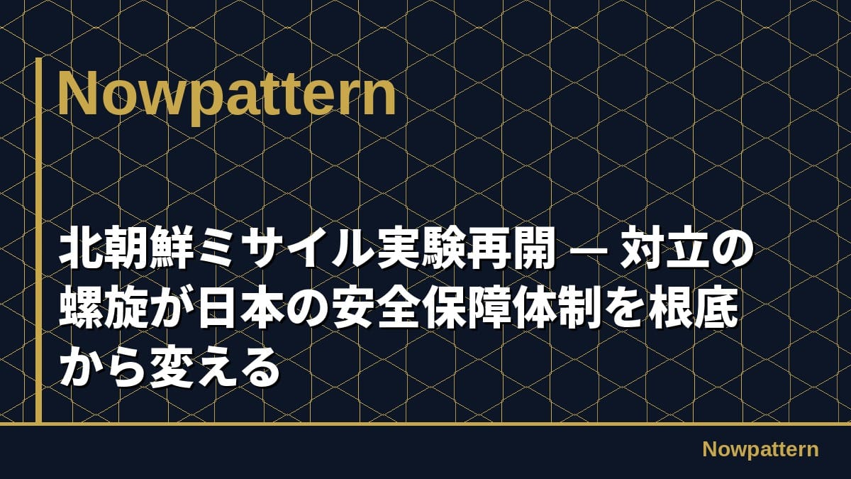 北朝鮮ミサイル実験再開 — 対立の螺旋が日本の安全保障体制を根底から変える