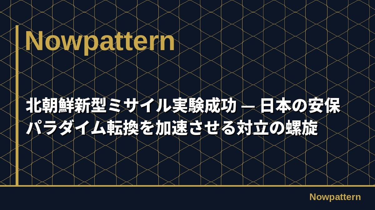 北朝鮮新型ミサイル実験成功 — 日本の安保パラダイム転換を加速させる対立の螺旋