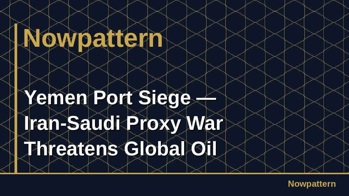 Yemen Port Siege — Iran-Saudi Proxy War Threatens Global Oil Chokepoint