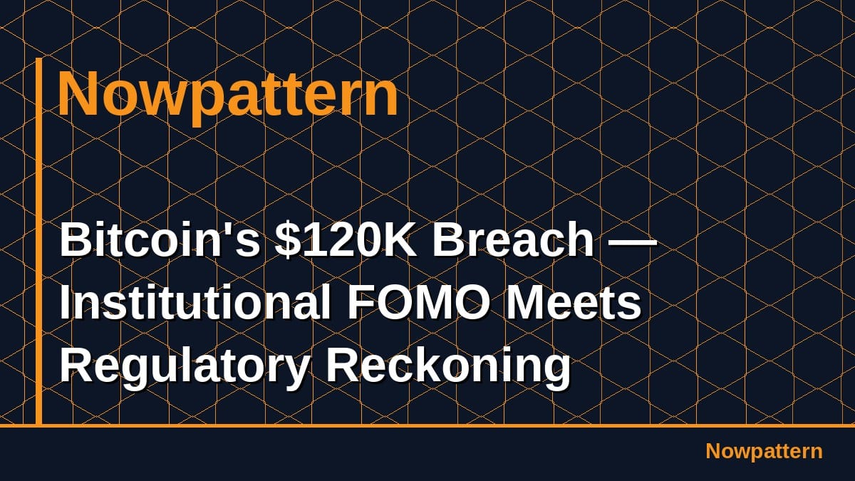 Bitcoin's $120K Breach — Institutional FOMO Meets Regulatory Reckoning