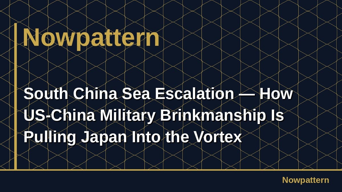 South China Sea Escalation — How US-China Military Brinkmanship Is Pulling Japan Into the Vortex