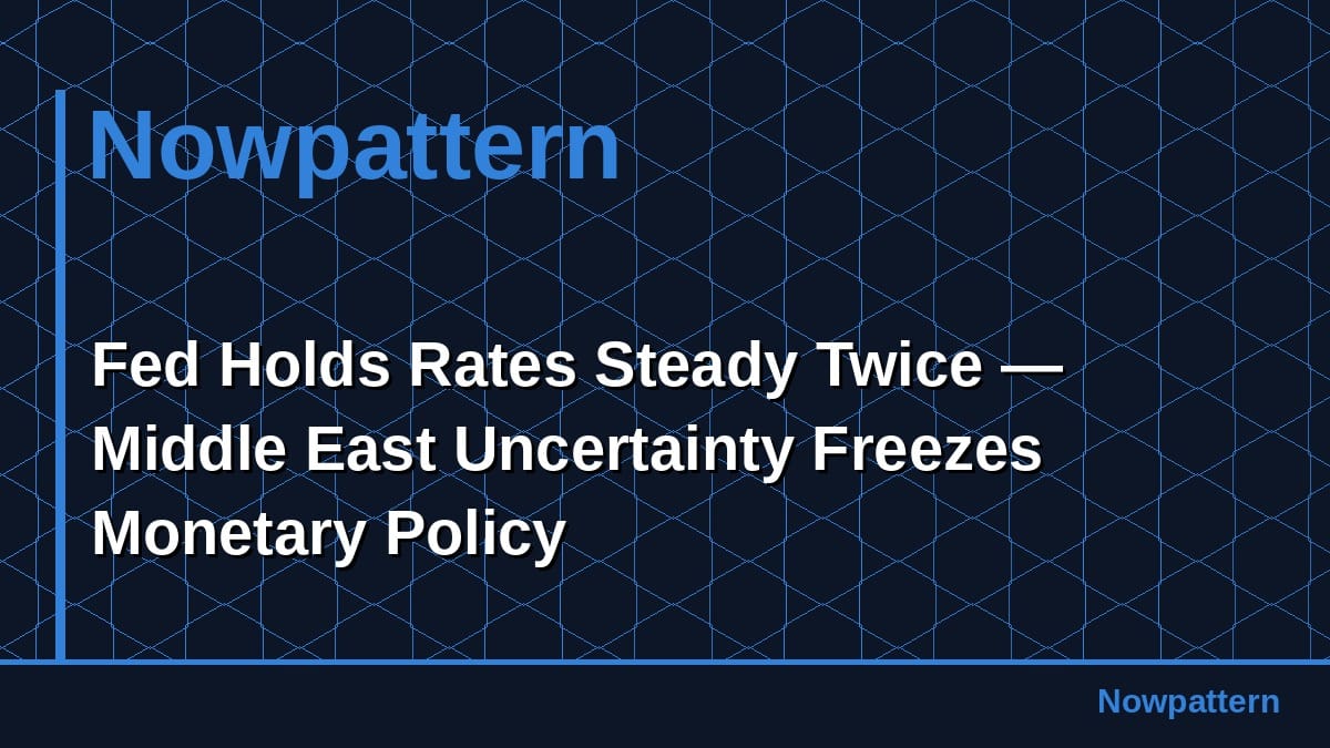 Fed Holds Rates Steady Twice — Middle East Uncertainty Freezes Monetary Policy