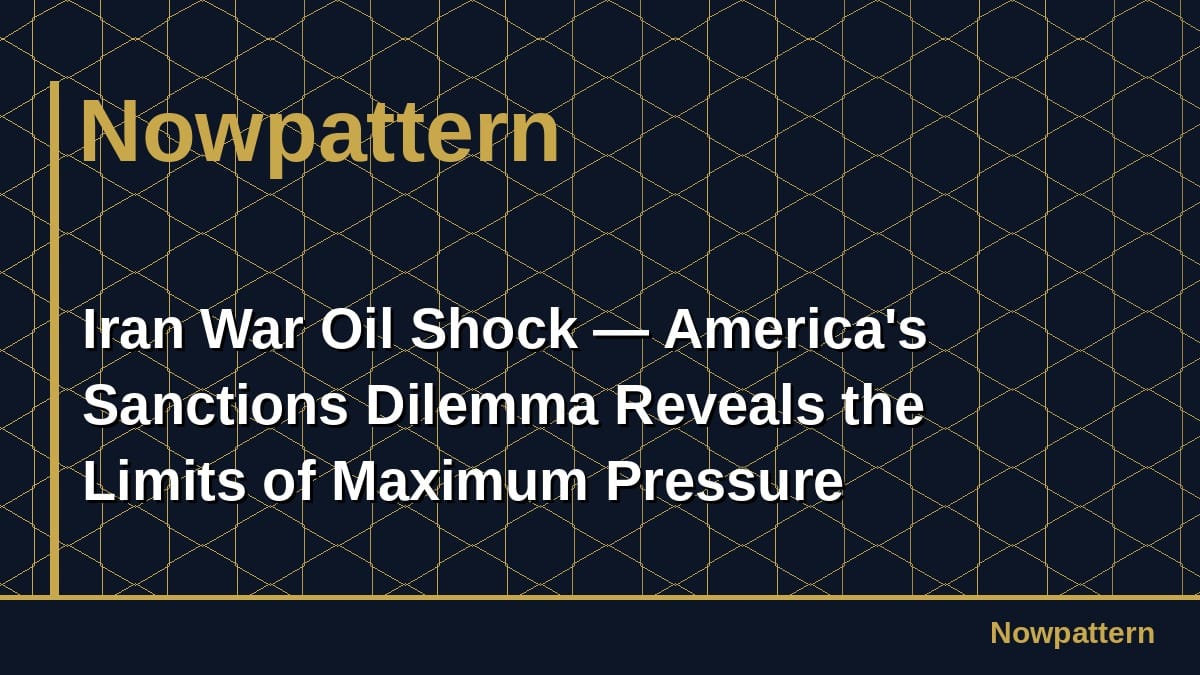 Iran War Oil Shock — America's Sanctions Dilemma Reveals the Limits of Maximum Pressure