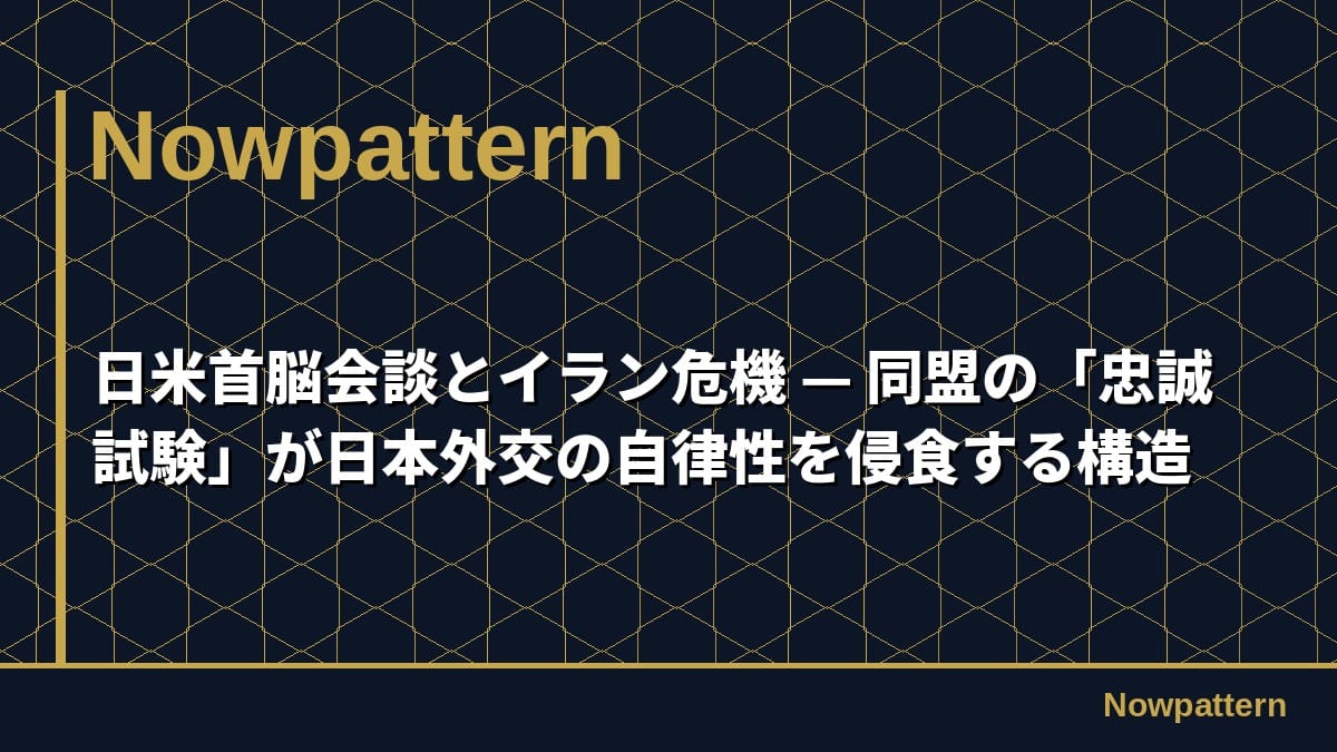 日米首脳会談とイラン危機 — 同盟の「忠誠試験」が日本外交の自律性を侵食する構造