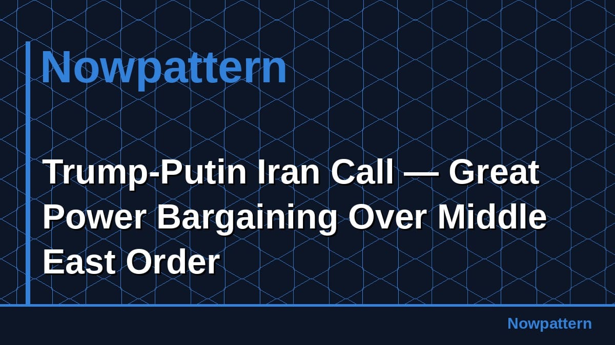 Trump-Putin Iran Call — Great Power Bargaining Over Middle East Order