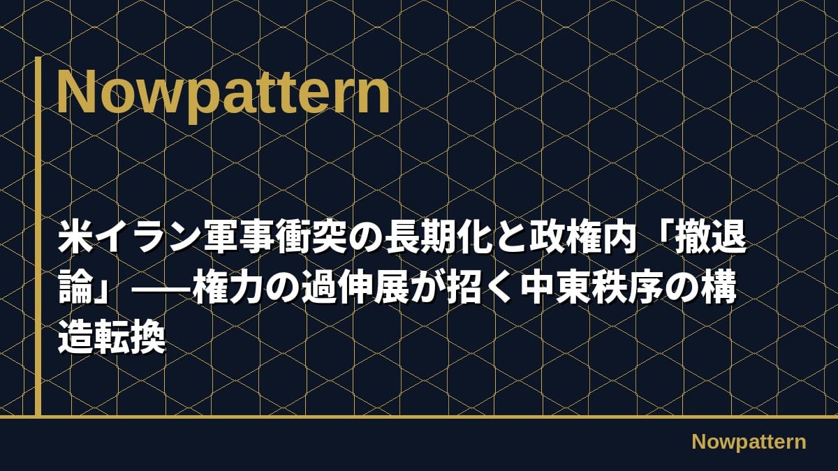米イラン軍事衝突の長期化と政権内「撤退論」——権力の過伸展が招く中東秩序の構造転換