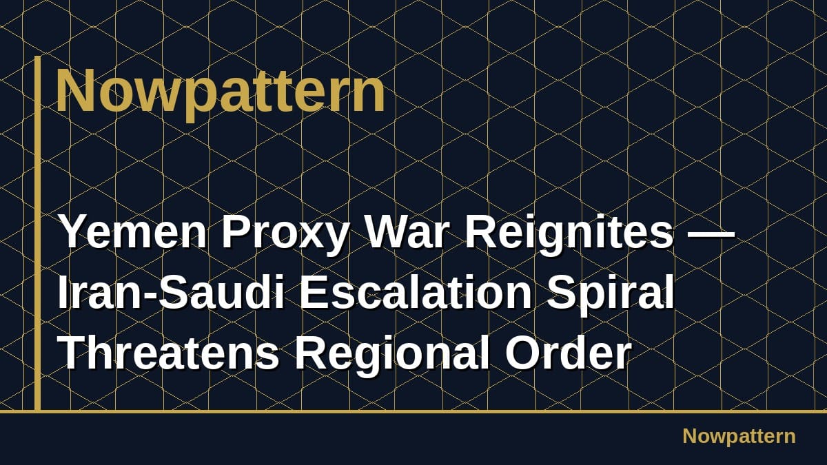 Yemen Proxy War Reignites — Iran-Saudi Escalation Spiral Threatens Regional Order