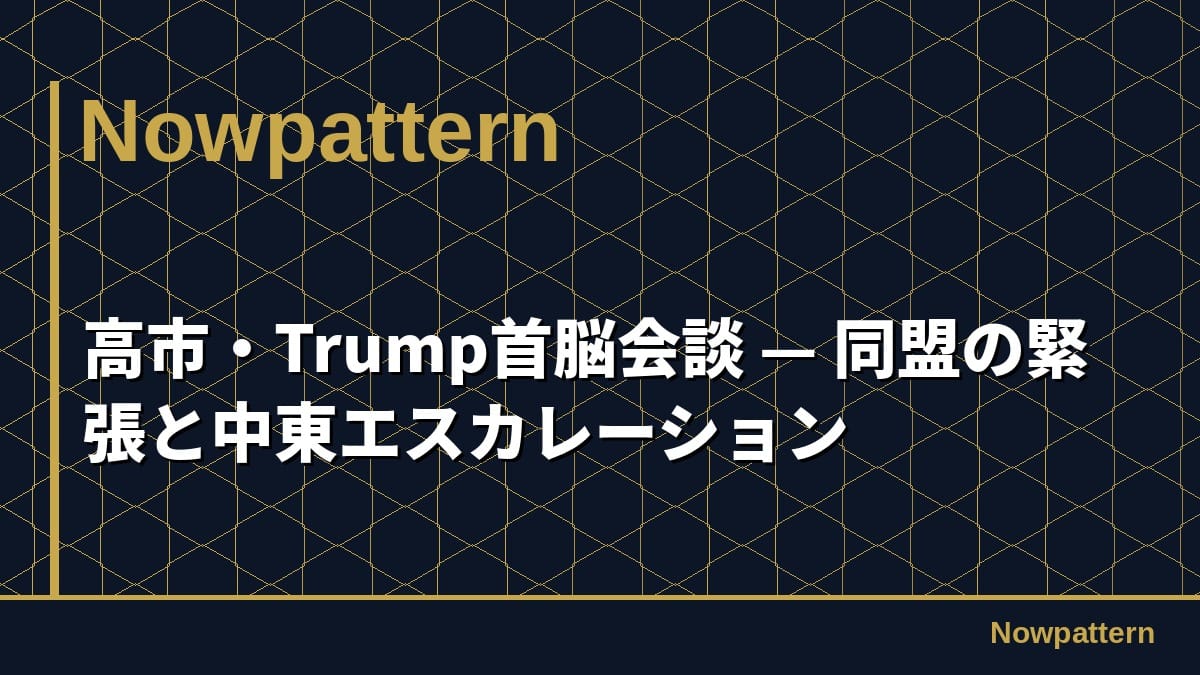 高市・Trump首脳会談 — 同盟の緊張と中東エスカレーション