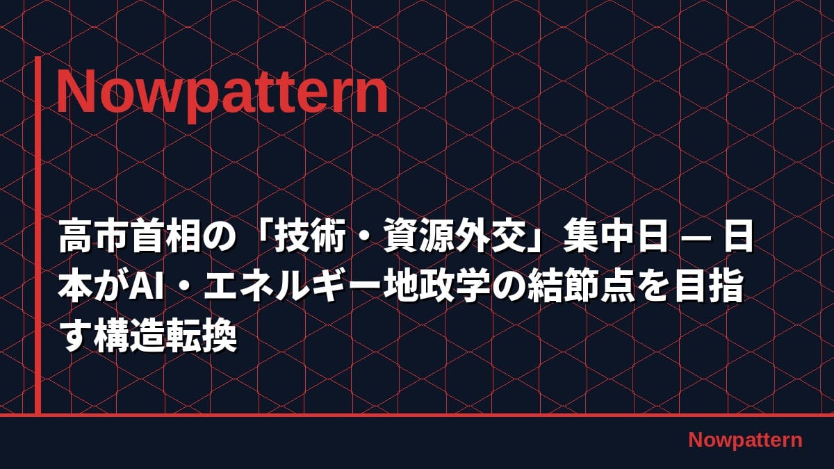 高市首相の「技術・資源外交」集中日 — 日本がAI・エネルギー地政学の結節点を目指す構造転換