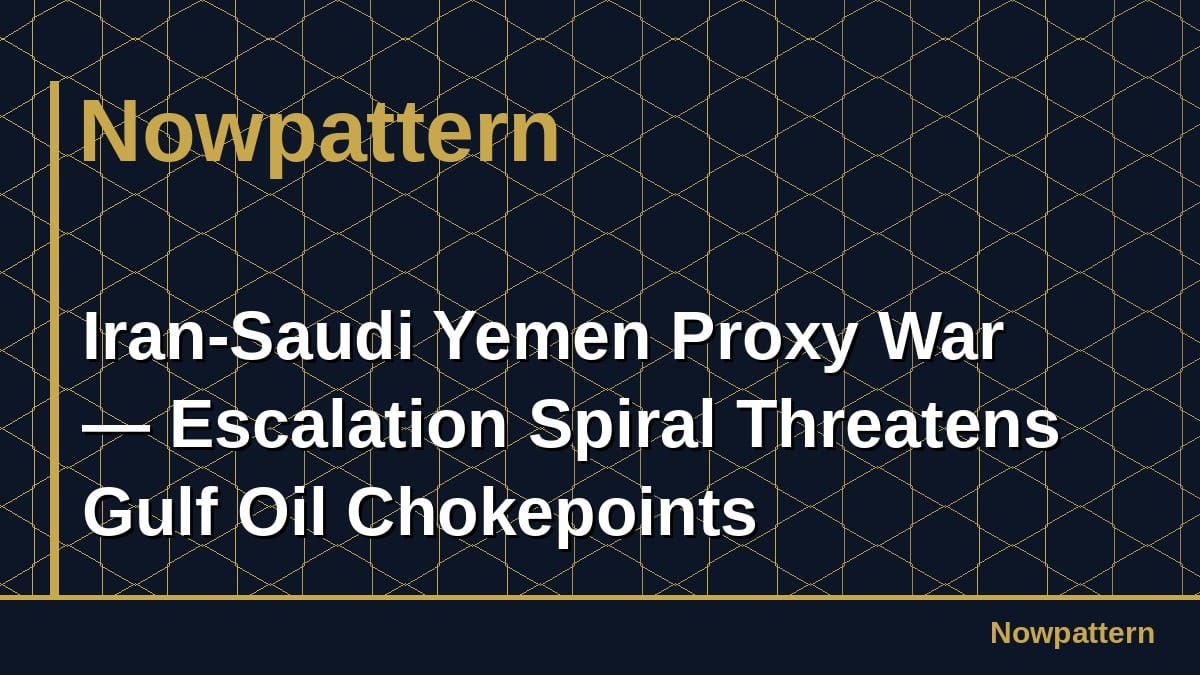 Iran-Saudi Yemen Proxy War — Escalation Spiral Threatens Gulf Oil Chokepoints