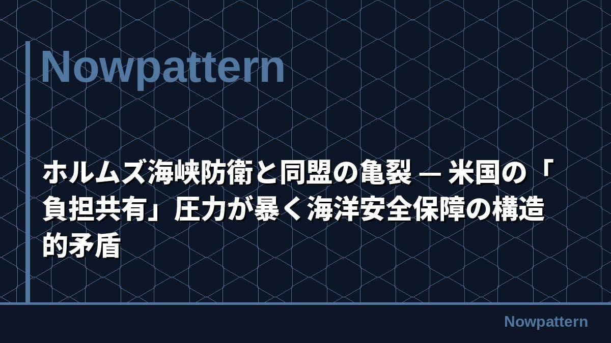 ホルムズ海峡防衛と同盟の亀裂 — 米国の「負担共有」圧力が暴く海洋安全保障の構造的矛盾