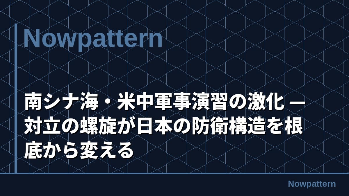 南シナ海・米中軍事演習の激化 — 対立の螺旋が日本の防衛構造を根底から変える