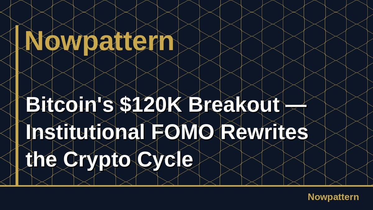 Bitcoin's $120K Breakout — Institutional FOMO Rewrites the Crypto Cycle