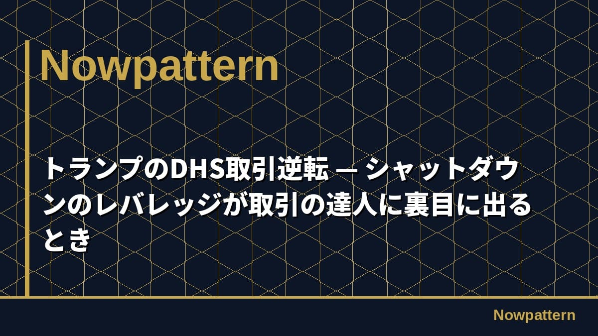 トランプのDHS取引逆転 — シャットダウンのレバレッジが取引の達人に裏目に出るとき