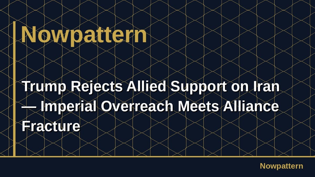 Trump Rejects Allied Support on Iran — Imperial Overreach Meets Alliance Fracture