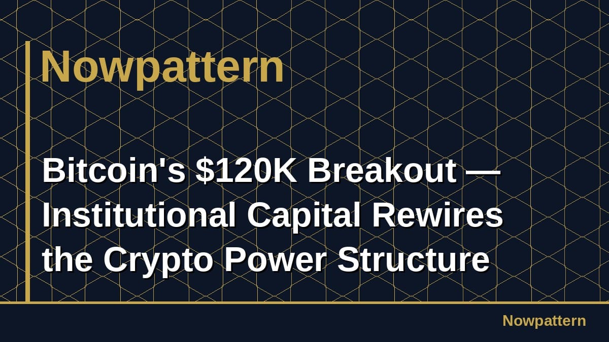 Bitcoin's $120K Breakout — Institutional Capital Rewires the Crypto Power Structure
