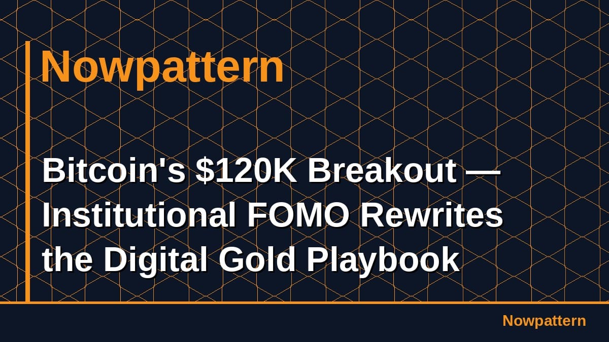 Bitcoin's $120K Breakout — Institutional FOMO Rewrites the Digital Gold Playbook