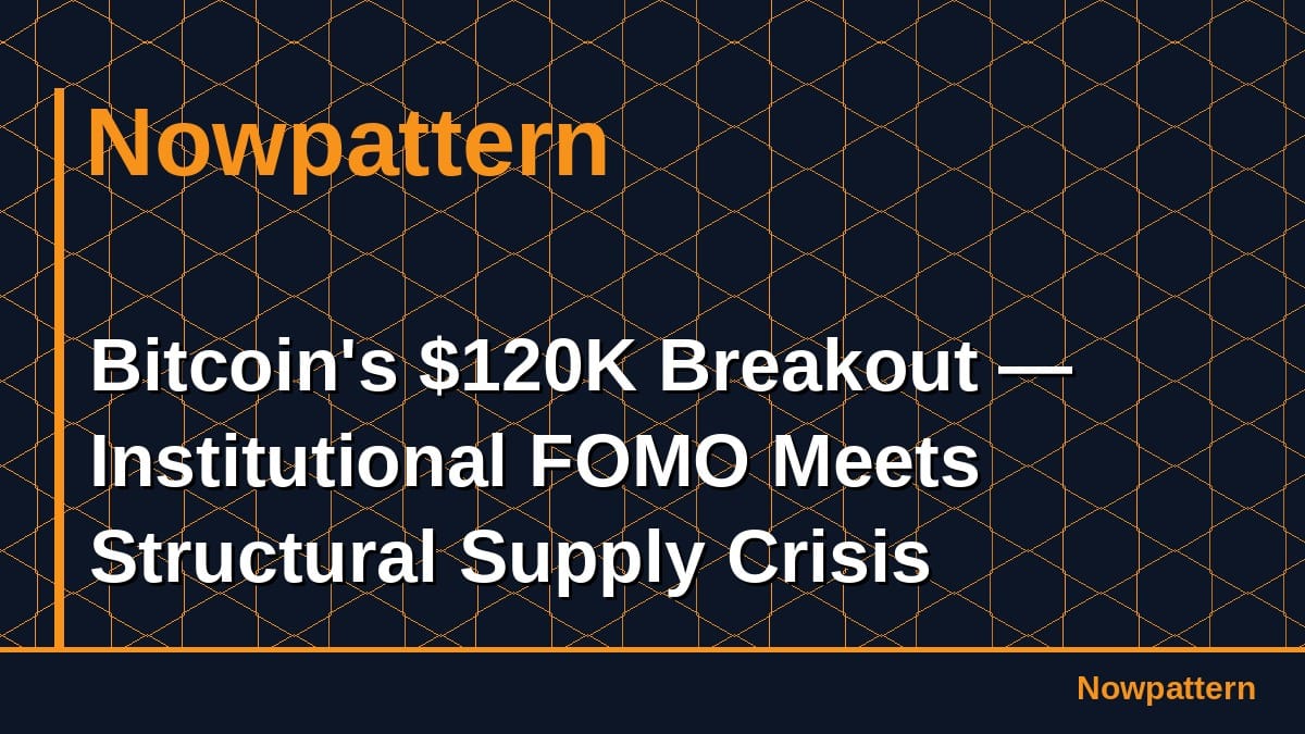 Bitcoin's $120K Breakout — Institutional FOMO Meets Structural Supply Crisis