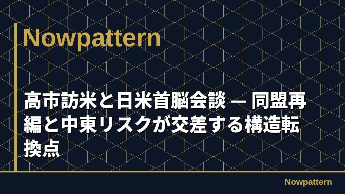 高市訪米と日米首脳会談 — 同盟再編と中東リスクが交差する構造転換点