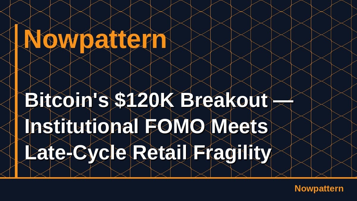 Bitcoin's $120K Breakout — Institutional FOMO Meets Late-Cycle Retail Fragility