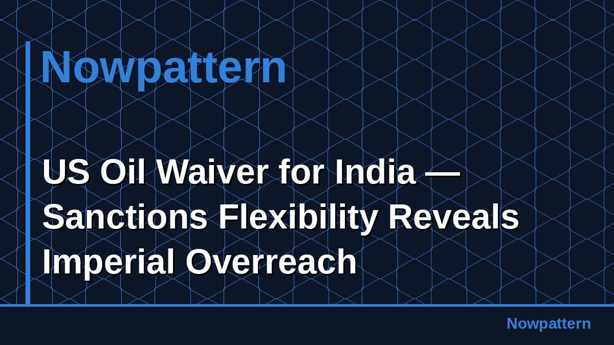 US Oil Waiver for India — Sanctions Flexibility Reveals Imperial Overreach