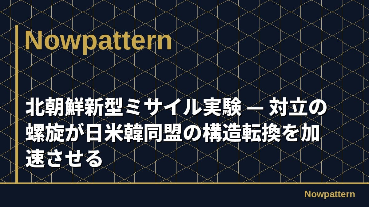 北朝鮮新型ミサイル実験 — 対立の螺旋が日米韓同盟の構造転換を加速させる