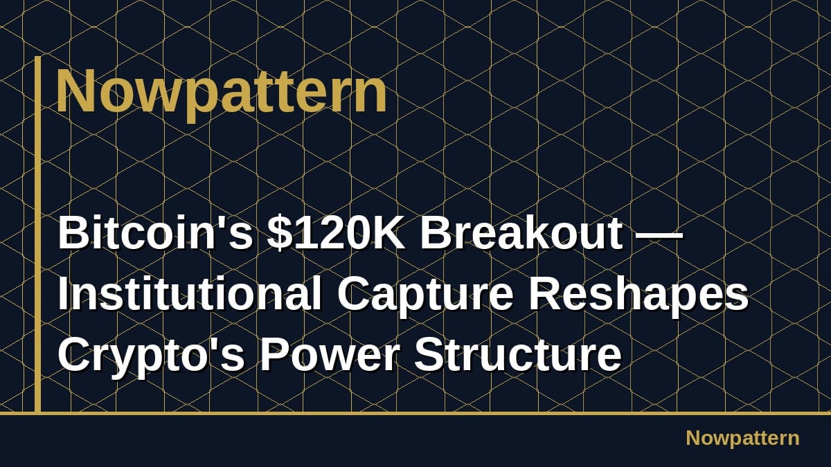 Bitcoin's $120K Breakout — Institutional Capture Reshapes Crypto's Power Structure